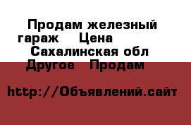 Продам железный гараж  › Цена ­ 45 000 - Сахалинская обл. Другое » Продам   